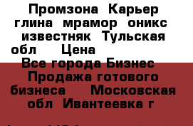 Промзона. Карьер глина, мрамор, оникс, известняк. Тульская обл.  › Цена ­ 250 000 000 - Все города Бизнес » Продажа готового бизнеса   . Московская обл.,Ивантеевка г.